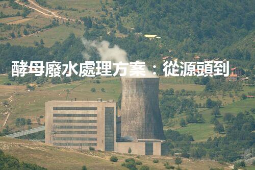 酵母廢水處理方案：從源頭到出水的全流程刨析？